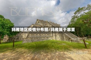 玛雅地区疫情分布图/玛雅属于哪里
