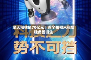 擎天租估值70亿元！首个机器人租赁独角兽诞生