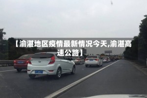 【渝湛地区疫情最新情况今天,渝湛高速公路】