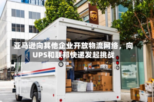 亚马逊向其他企业开放物流网络，向UPS和联邦快递发起挑战