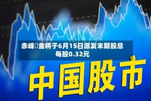 赤峰黃金将于6月15日派发末期股息每股0.32元