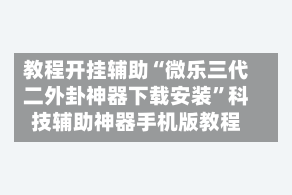 教程开挂辅助“微乐三代二外卦神器下载安装”科技辅助神器手机版教程
