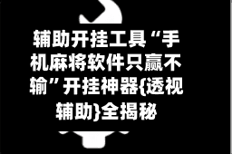 辅助开挂工具“手机麻将软件只赢不输”开挂神器{透视辅助}全揭秘