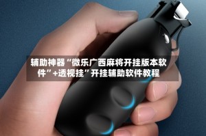 辅助神器“微乐广西麻将开挂版本软件”+透视挂”开挂辅助软件教程