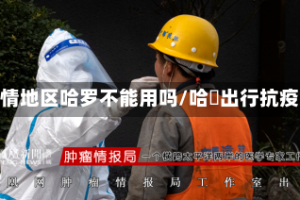 疫情地区哈罗不能用吗/哈啰出行抗疫