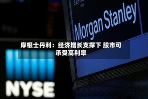 摩根士丹利：经济增长支撑下 股市可承受高利率