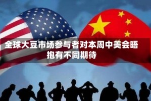 全球大豆市场参与者对本周中美会晤抱有不同期待