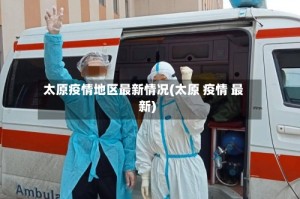 太原疫情地区最新情况(太原 疫情 最新)