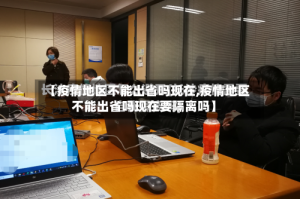 【疫情地区不能出省吗现在,疫情地区不能出省吗现在要隔离吗】