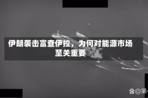 伊朗袭击富查伊拉，为何对能源市场至关重要