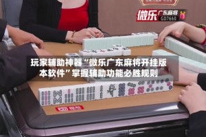 玩家辅助神器“微乐广东麻将开挂版本软件”掌握辅助功能必胜规则