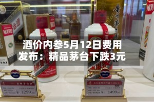酒价内参5月12日费用发布：精品茅台下跌3元