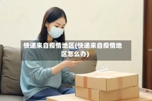 快递来自疫情地区(快递来自疫情地区怎么办)