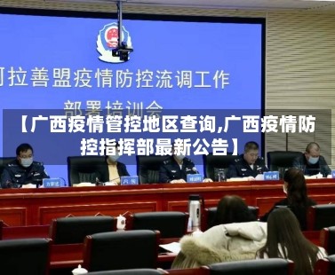 【广西疫情管控地区查询,广西疫情防控指挥部最新公告】