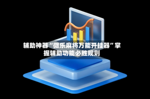 辅助神器“微乐麻将万能开挂器”掌握辅助功能必胜规则