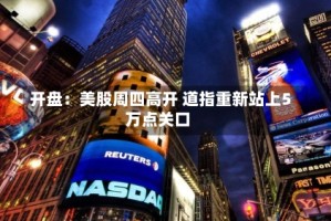 开盘：美股周四高开 道指重新站上5万点关口