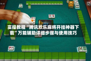 实操教程“腾讯欢乐麻将开挂神器下载”万能辅助详细步骤与使用技巧