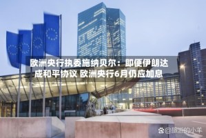 欧洲央行执委施纳贝尔：即便伊朗达成和平协议 欧洲央行6月仍应加息