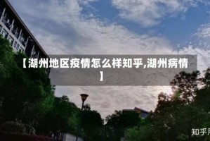 【湖州地区疫情怎么样知乎,湖州病情】