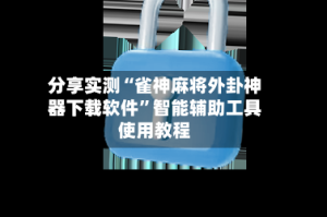 分享实测“雀神麻将外卦神器下载软件”智能辅助工具使用教程