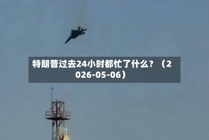 特朗普过去24小时都忙了什么？（2026-05-06）