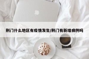 荆门什么地区有疫情发生/荆门有新增病例吗