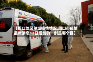 【周口地区单城疫情情况,周口市疫情最新消息12日增加的一例是哪个县】