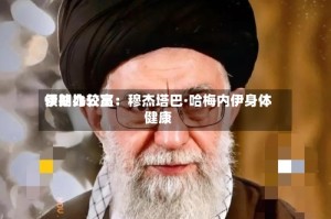 伊朗比较高领袖办公室：穆杰塔巴·哈梅内伊身体健康