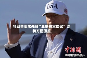 特朗普要求先签“亚伯拉罕协议” 沙特方面回应