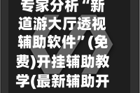 专家分析“新道游大厅透视辅助软件”(免费)开挂辅助教学(最新辅助开挂教程)