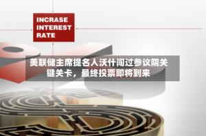 美联储主席提名人沃什闯过参议院关键关卡，最终投票即将到来