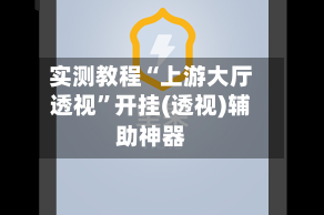 实测教程“上游大厅透视”开挂(透视)辅助神器