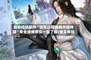 辅助挂机软件“微乐山西麻将开挂神器”专业师傅带你一起了解(确实有挂