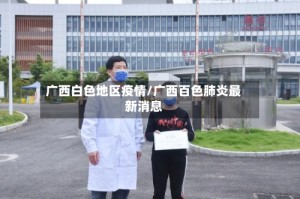 广西白色地区疫情/广西百色肺炎最新消息