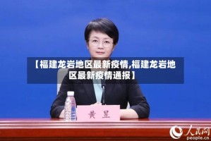 【福建龙岩地区最新疫情,福建龙岩地区最新疫情通报】