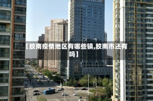 【胶南疫情地区有哪些镇,胶南市还有吗】