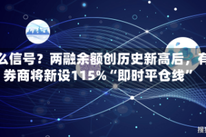 什么信号？两融余额创历史新高后，有券商将新设115%“即时平仓线”