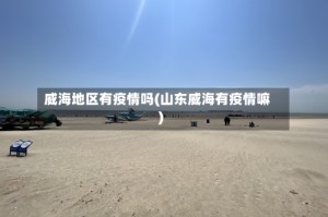 威海地区有疫情吗(山东威海有疫情嘛)
