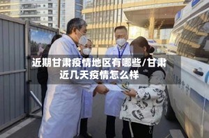 近期甘肃疫情地区有哪些/甘肃近几天疫情怎么样