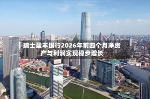 瑞士盈丰银行2026年前四个月净资产与利润实现稳步增长