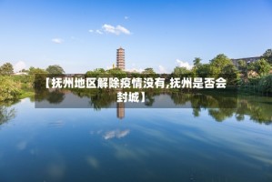 【抚州地区解除疫情没有,抚州是否会封城】