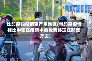 比印度的疫情更严重地区(与印度疫情相比中国在疫情中的优势体现在那些方面)