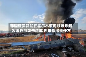 韩国证实货船在霍尔木兹海峡爆炸起火系外部袭击造成 但未指出责任方