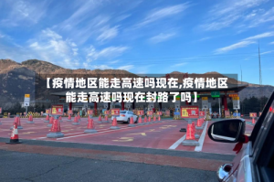 【疫情地区能走高速吗现在,疫情地区能走高速吗现在封路了吗】