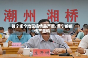 普宁哪个地区疫情最严重/普宁的疫情严重吗