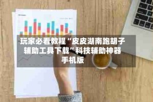 玩家必看教程“皮皮湖南跑胡子辅助工具下载”科技辅助神器手机版