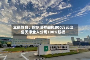 立德教育：哈尔滨祥阁拟800万元出售天津全人公司100%股权