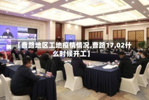 【曹路地区工地疫情情况,曹路17,02什么时候开工】