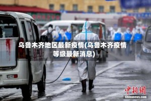 乌鲁木齐地区最新疫情(乌鲁木齐疫情等级最新消息)