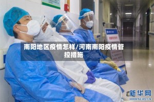 南阳地区疫情怎样/河南南阳疫情管控措施